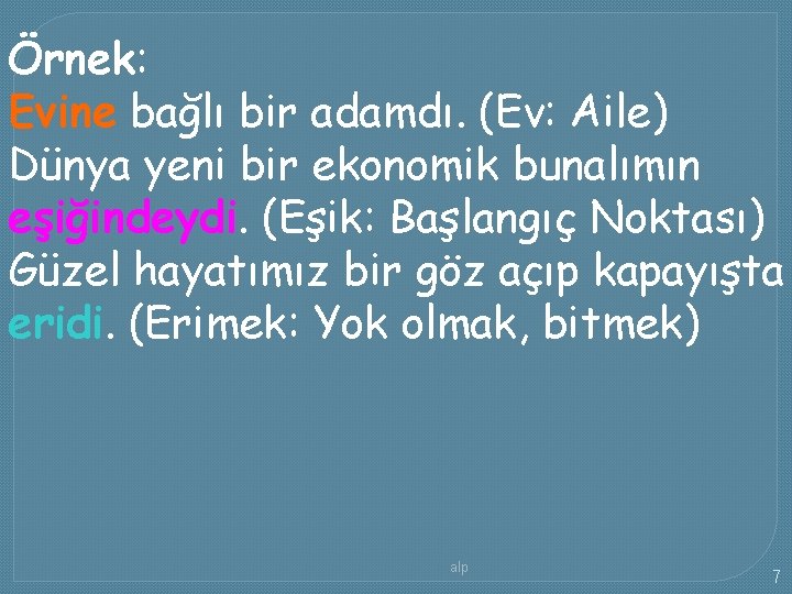 Örnek: Evine bağlı bir adamdı. (Ev: Aile) Dünya yeni bir ekonomik bunalımın eşiğindeydi. (Eşik: