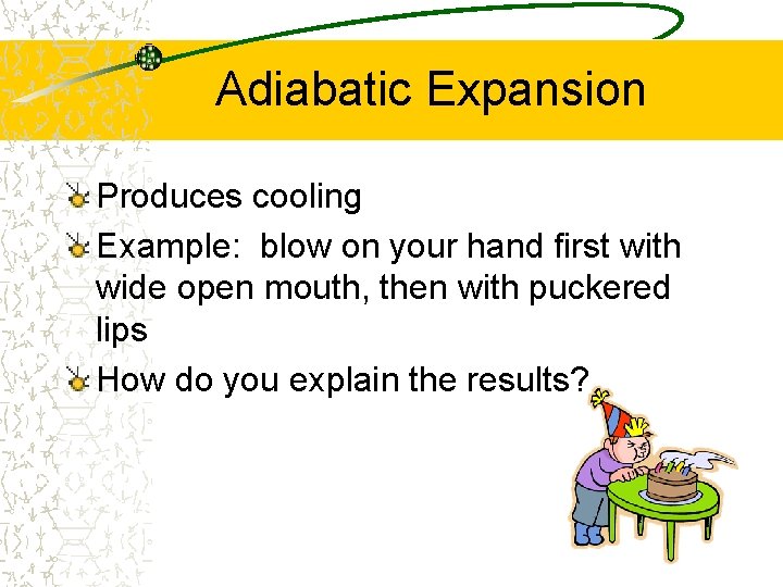Adiabatic Expansion Produces cooling Example: blow on your hand first with wide open mouth,