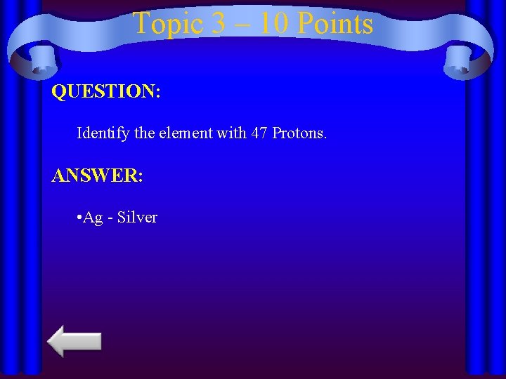 Topic 3 – 10 Points QUESTION: Identify the element with 47 Protons. ANSWER: •