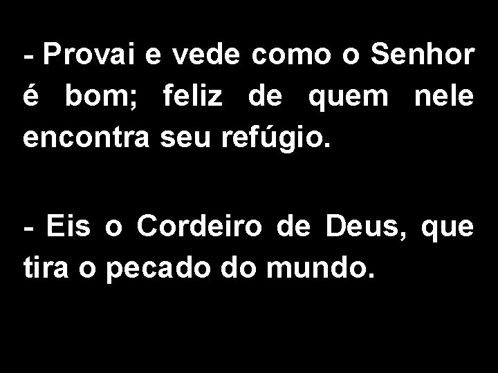 - Provai e vede como o Senhor é bom; feliz de quem nele encontra