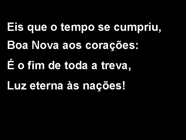 Eis que o tempo se cumpriu, Boa Nova aos corações: É o fim de