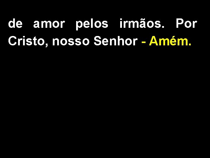 de amor pelos irmãos. Por Cristo, nosso Senhor - Amém. 