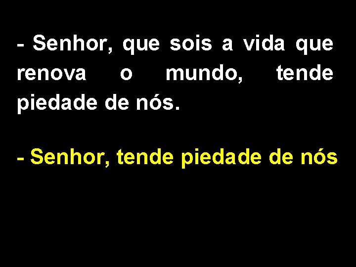 - Senhor, que sois a vida que renova o mundo, tende piedade de nós.