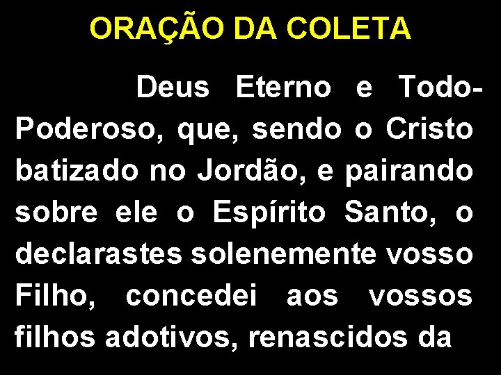 ORAÇÃO DA COLETA Deus Eterno e Todo. Poderoso, que, sendo o Cristo batizado no