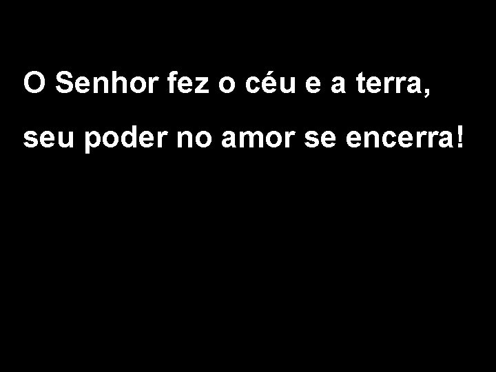 O Senhor fez o céu e a terra, seu poder no amor se encerra!