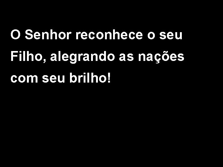 O Senhor reconhece o seu Filho, alegrando as nações com seu brilho! 