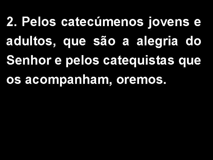 2. Pelos catecúmenos jovens e adultos, que são a alegria do Senhor e pelos