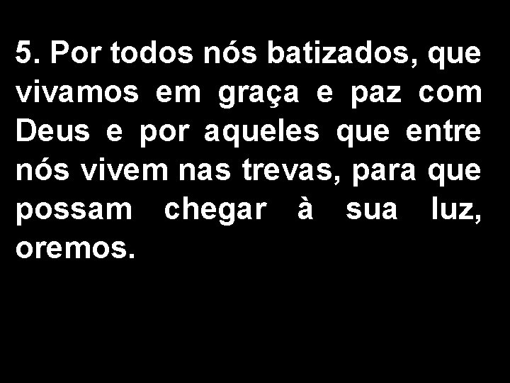 5. Por todos nós batizados, que vivamos em graça e paz com Deus e