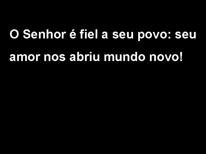 O Senhor é fiel a seu povo: seu amor nos abriu mundo novo! 