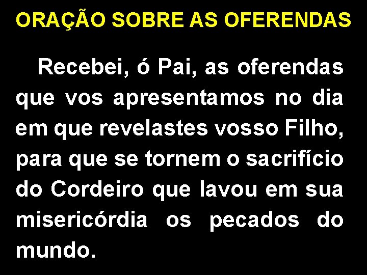 ORAÇÃO SOBRE AS OFERENDAS Recebei, ó Pai, as oferendas que vos apresentamos no dia