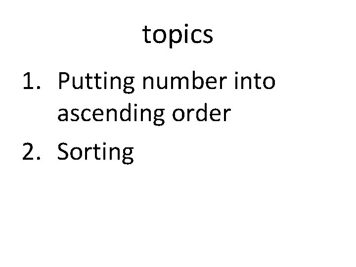 topics 1. Putting number into ascending order 2. Sorting topics 1. Putting number into ascending order 2. Sorting