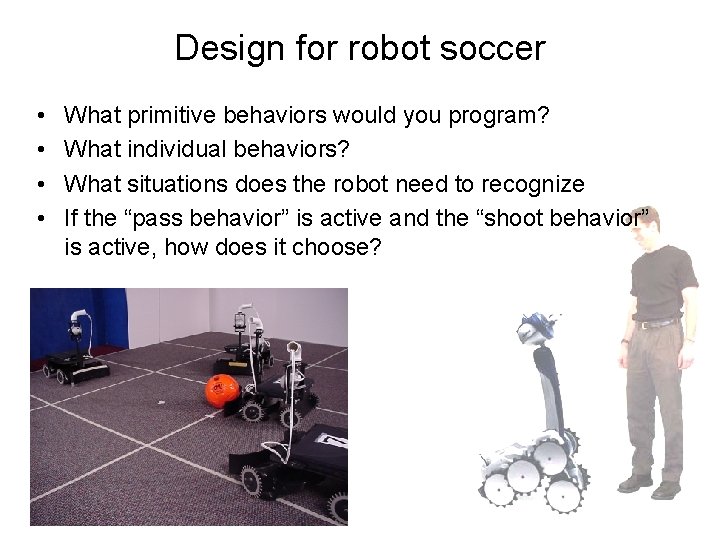 Design for robot soccer • • What primitive behaviors would you program? What individual