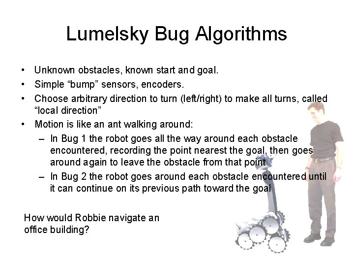 Lumelsky Bug Algorithms • Unknown obstacles, known start and goal. • Simple “bump” sensors,