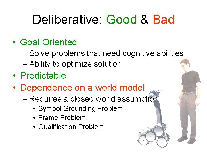 Deliberative: Good & Bad • Goal Oriented – Solve problems that need cognitive abilities