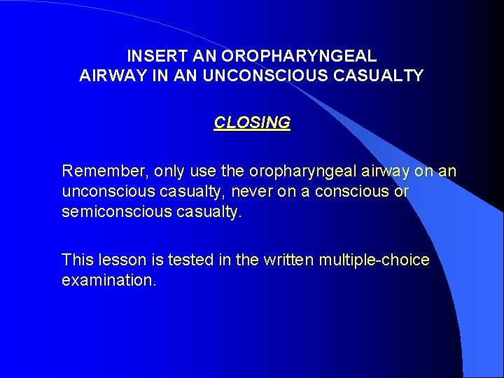 INSERT AN OROPHARYNGEAL AIRWAY IN AN UNCONSCIOUS CASUALTY CLOSING Remember, only use the oropharyngeal
