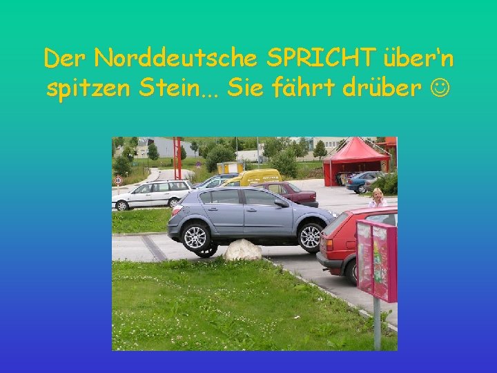 Der Norddeutsche SPRICHT über‘n spitzen Stein. . . Sie fährt drüber 