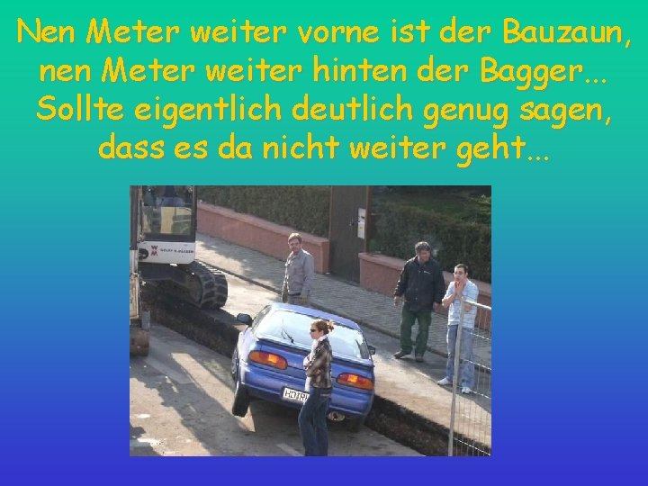 Nen Meter weiter vorne ist der Bauzaun, nen Meter weiter hinten der Bagger. .