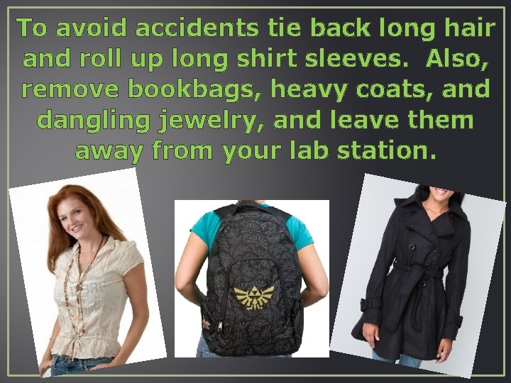 To avoid accidents tie back long hair and roll up long shirt sleeves. Also,