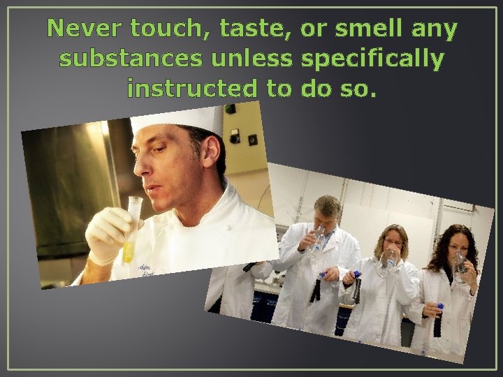 Never touch, taste, or smell any substances unless specifically instructed to do so. 