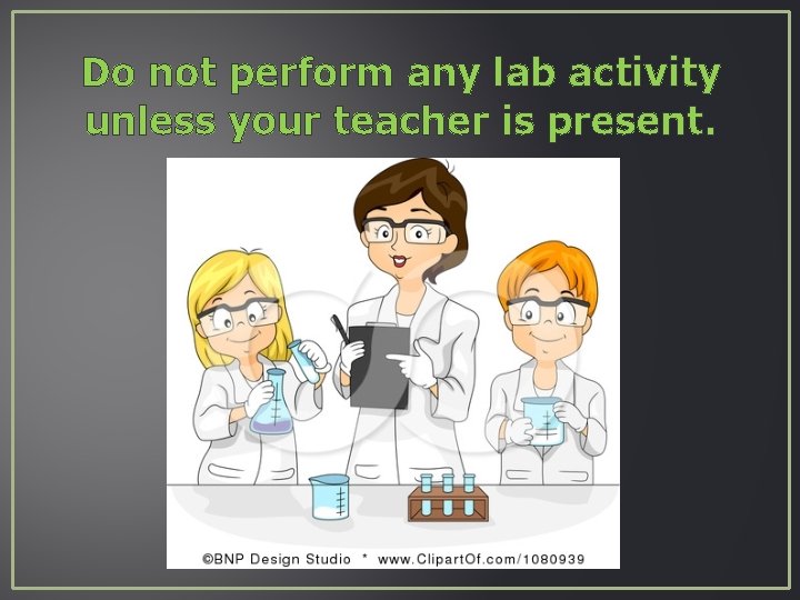 Do not perform any lab activity unless your teacher is present. 