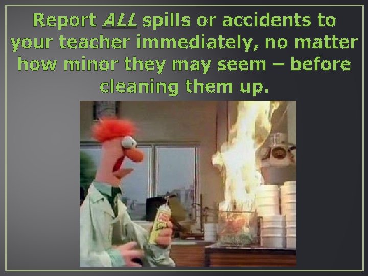 Report ALL spills or accidents to your teacher immediately, no matter how minor they