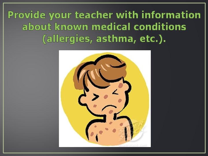 Provide your teacher with information about known medical conditions (allergies, asthma, etc. ). 