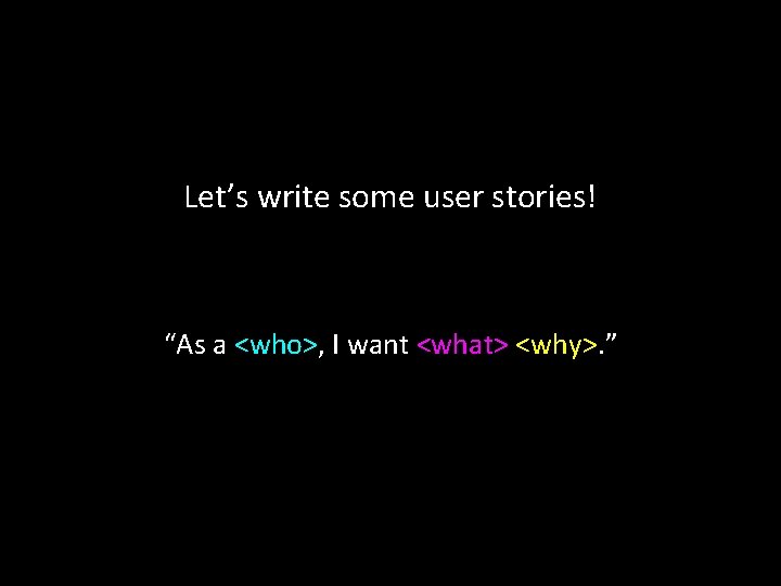 Let’s write some user stories! “As a <who>, I want <what> <why>. ” 