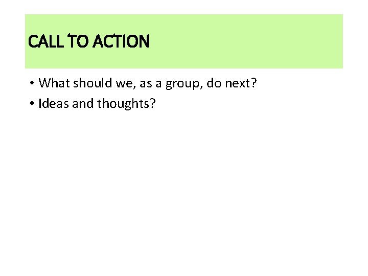 CALL TO ACTION • What should we, as a group, do next? • Ideas