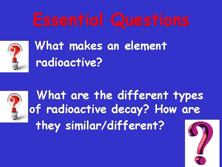 Essential Questions What makes an element radioactive? What are the different types of radioactive