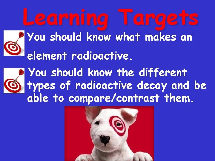 Learning Targets • You should know what makes an • element radioactive. You should