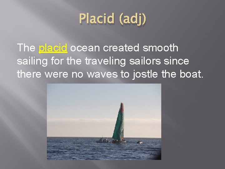 Placid (adj) The placid ocean created smooth sailing for the traveling sailors since there