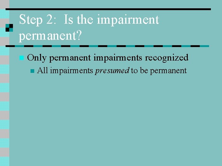 Step 2: Is the impairment permanent? n Only permanent impairments recognized n All impairments