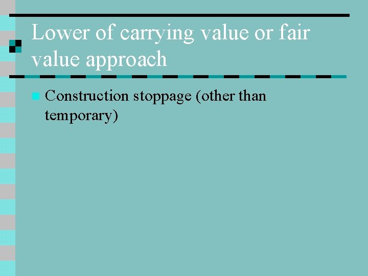 Lower of carrying value or fair value approach n Construction stoppage (other than temporary)