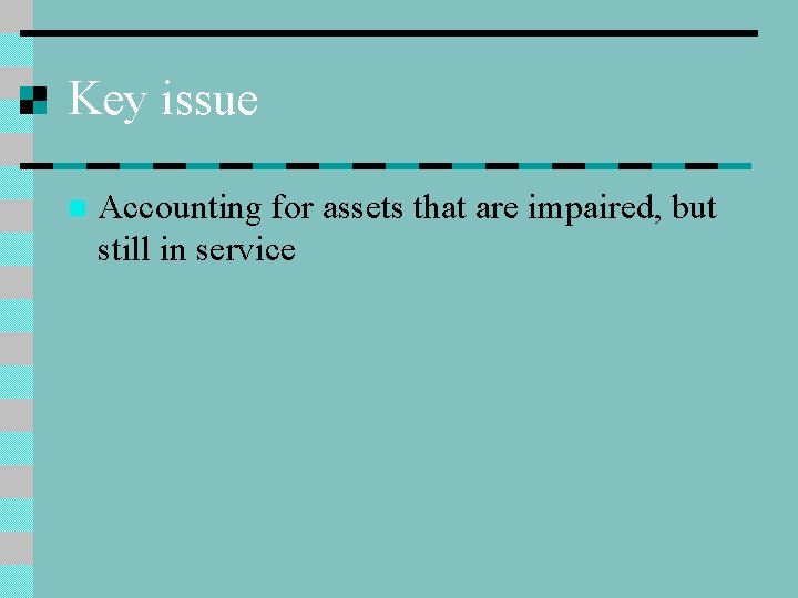 Key issue n Accounting for assets that are impaired, but still in service 