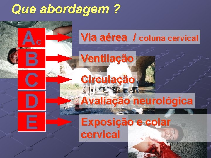 Que abordagem ? Ac B C D E Via aérea / coluna cervical Ventilação