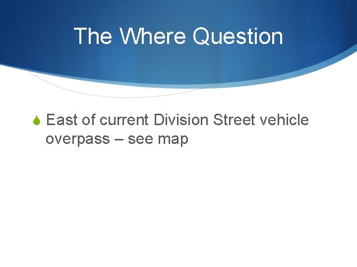 The Where Question S East of current Division Street vehicle overpass – see map