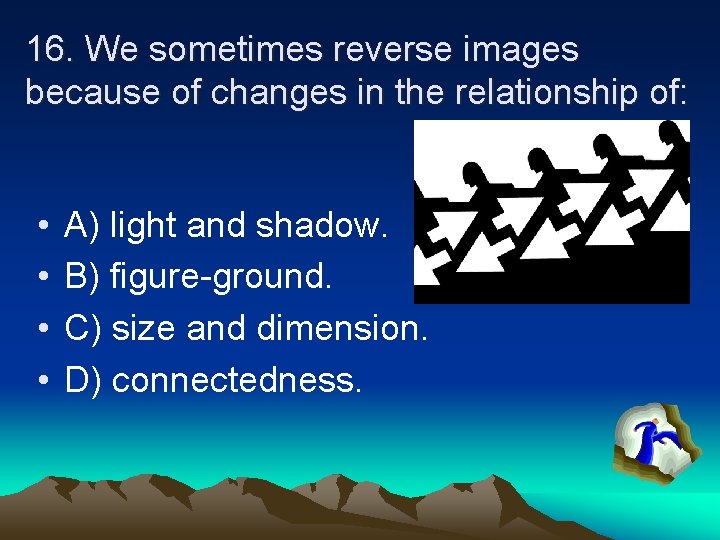 16. We sometimes reverse images because of changes in the relationship of: • •