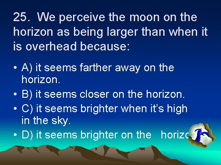25. We perceive the moon on the horizon as being larger than when it