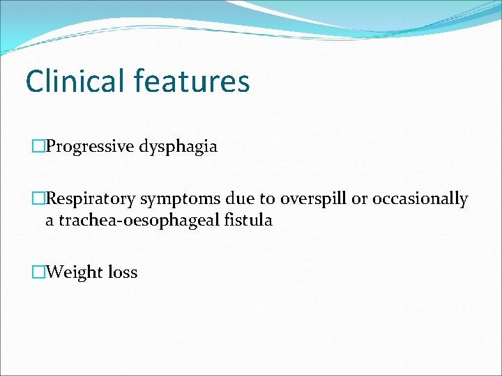 Clinical features �Progressive dysphagia �Respiratory symptoms due to overspill or occasionally a trachea-oesophageal fistula