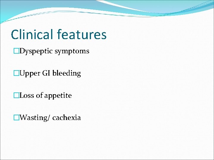 Clinical features �Dyspeptic symptoms �Upper GI bleeding �Loss of appetite �Wasting/ cachexia 