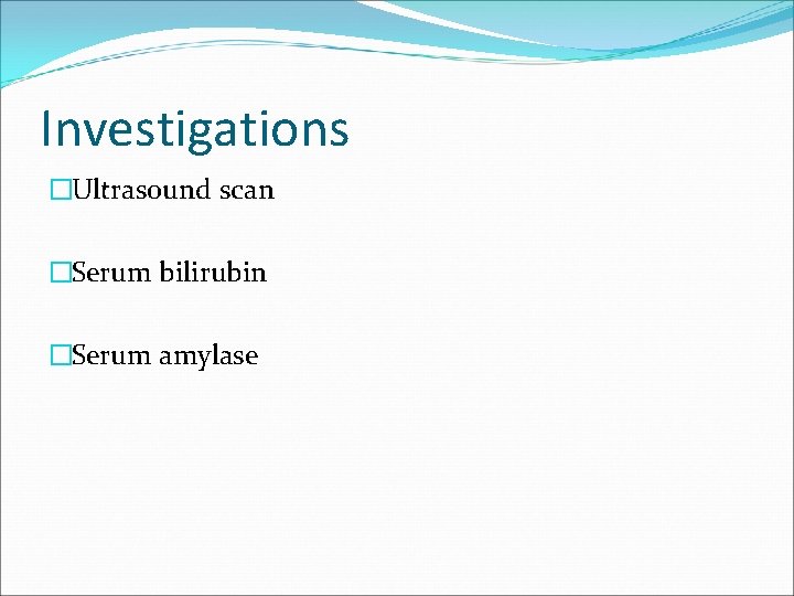 Investigations �Ultrasound scan �Serum bilirubin �Serum amylase 