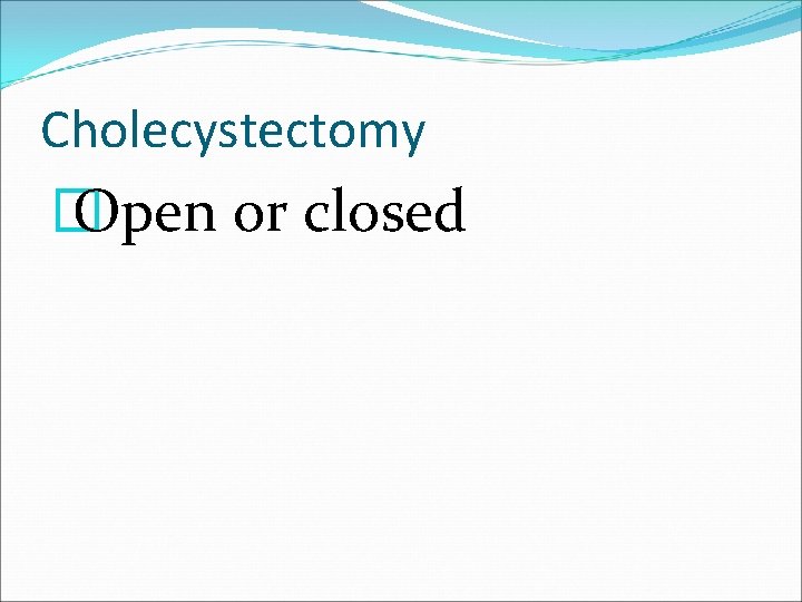 Cholecystectomy � Open or closed 