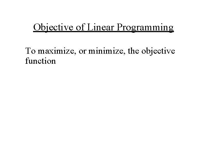 Objective of Linear Programming To maximize, or minimize, the objective function 