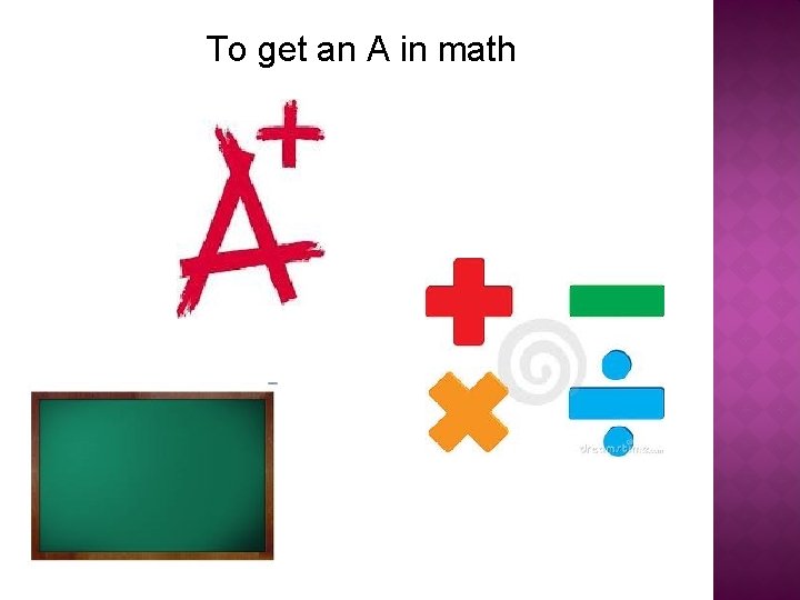 To get an A in math 