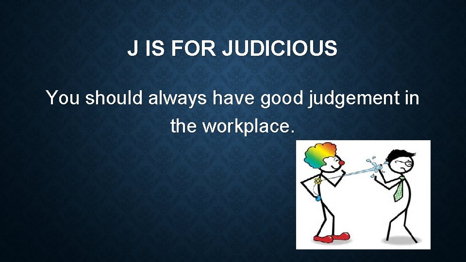 J IS FOR JUDICIOUS You should always have good judgement in the workplace. 