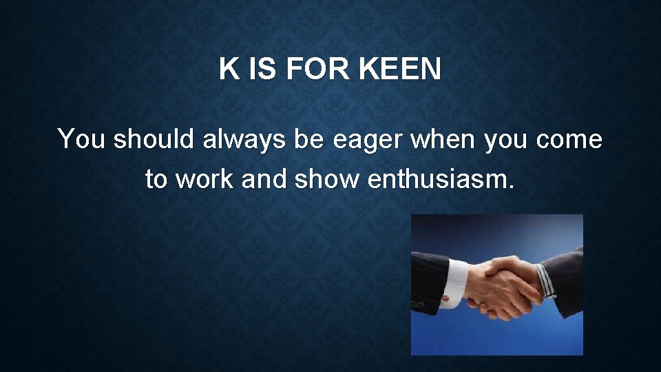 K IS FOR KEEN You should always be eager when you come to work