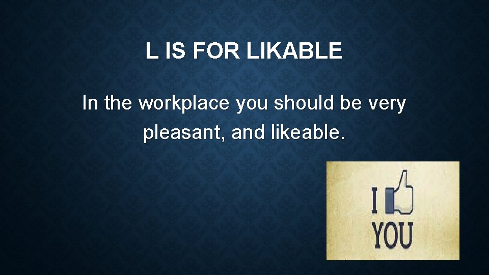 L IS FOR LIKABLE In the workplace you should be very pleasant, and likeable.