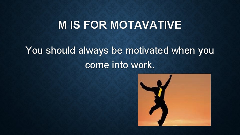 M IS FOR MOTAVATIVE You should always be motivated when you come into work.