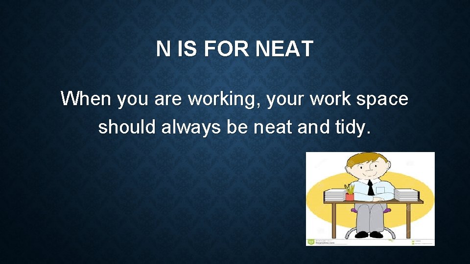 N IS FOR NEAT When you are working, your work space should always be