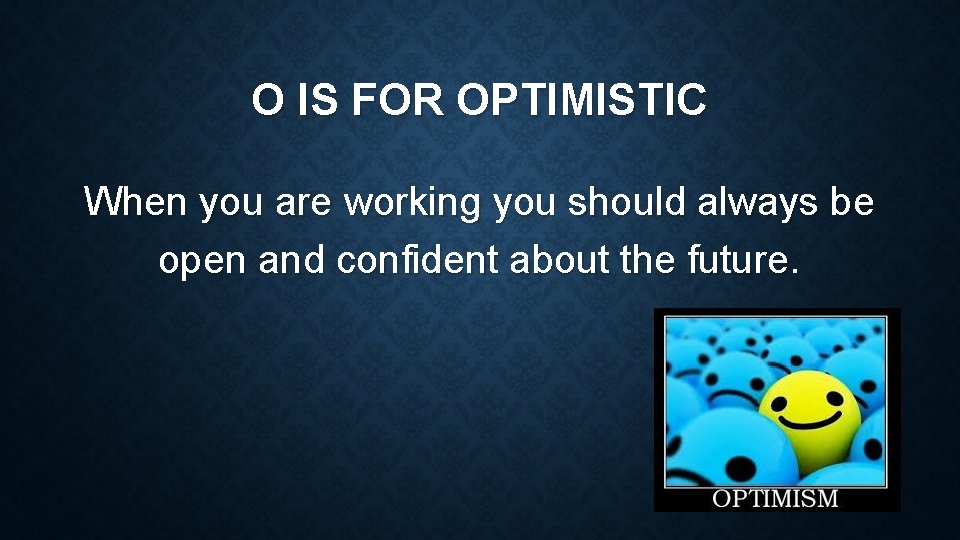 O IS FOR OPTIMISTIC When you are working you should always be open and